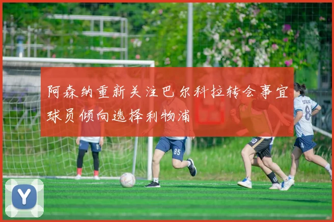 阿森纳重新关注巴尔科拉转会事宜球员倾向选择利物浦