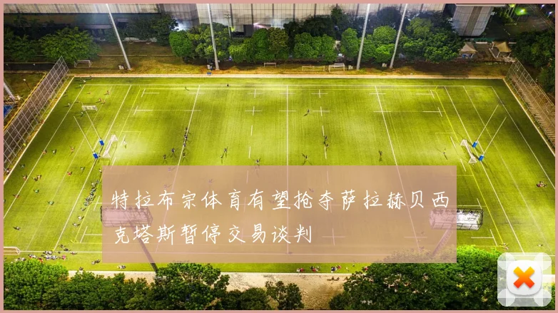 特拉布宗体育有望抢夺萨拉赫贝西克塔斯暂停交易谈判