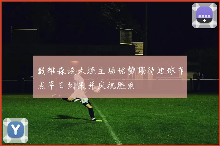 戴维森谈大连主场优势期待进球节点早日到来并庆祝胜利