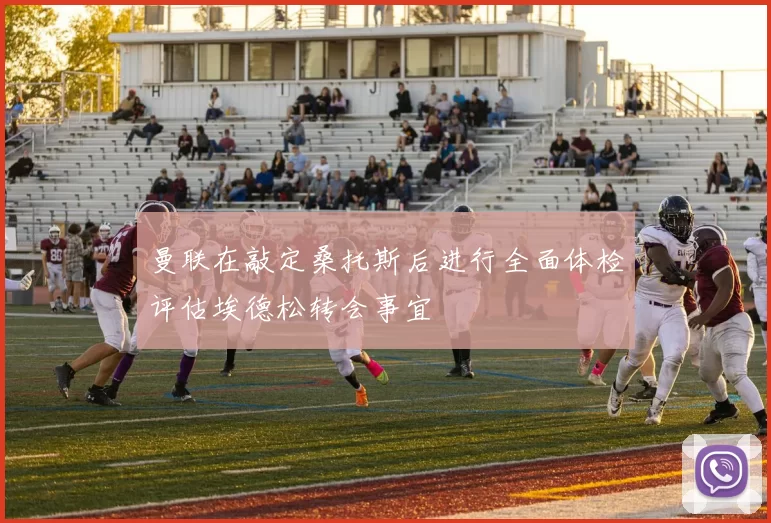 曼联在敲定桑托斯后进行全面体检评估埃德松转会事宜