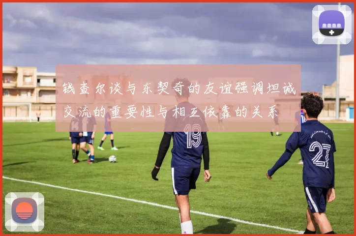 钱查尔谈与东契奇的友谊强调坦诚交流的重要性与相互依靠的关系