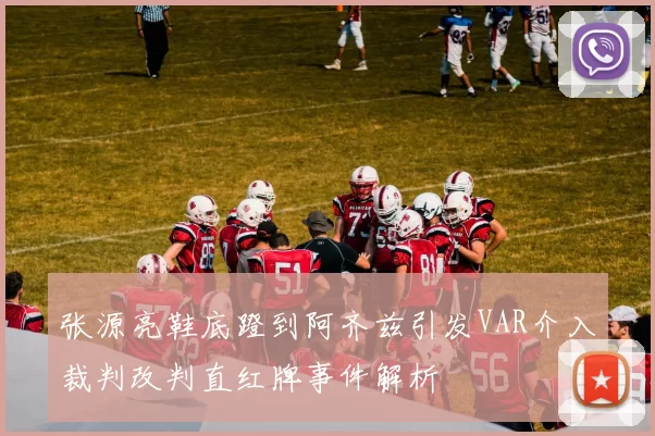 张源亮鞋底蹬到阿齐兹引发VAR介入裁判改判直红牌事件解析