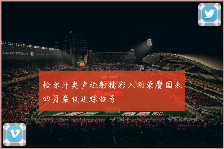 恰尔汗奥卢远射精彩入网荣膺国米四月最佳进球称号