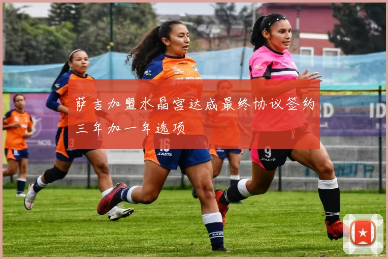 萨吉加盟水晶宫达成最终协议签约三年加一年选项