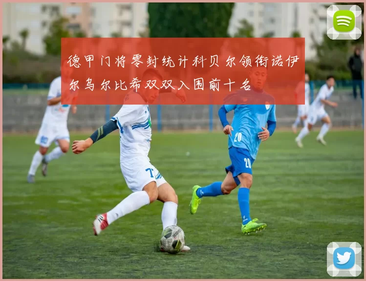 德甲门将零封统计科贝尔领衔诺伊尔乌尔比希双双入围前十名