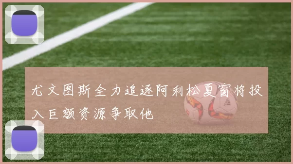 尤文图斯全力追逐阿利松夏窗将投入巨额资源争取他