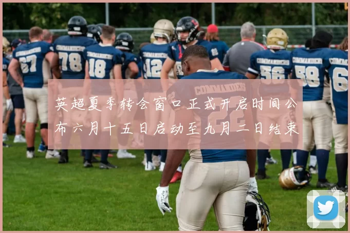 英超夏季转会窗口正式开启时间公布六月十五日启动至九月二日结束