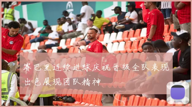 赛巴里连续进球庆祝晋级全队表现出色展现团队精神