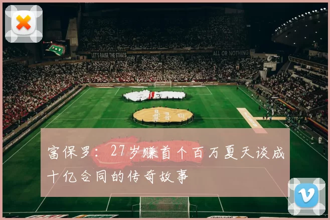 富保罗：27岁赚首个百万夏天谈成十亿合同的传奇故事