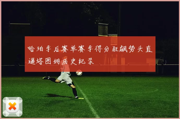哈珀季后赛单赛季得分狂飙势头直逼塔图姆历史纪录