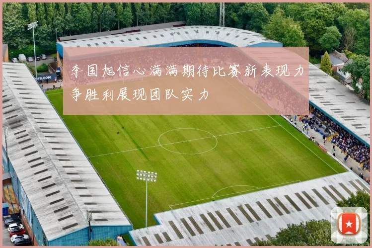 李国旭信心满满期待比赛新表现力争胜利展现团队实力
