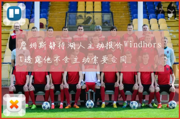 詹姆斯静待湖人主动报价Windhorst透露他不会主动索要合同
