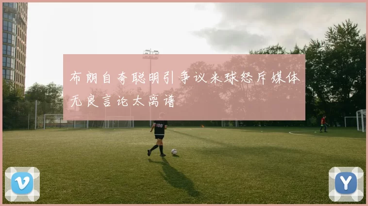 布朗自夸聪明引争议米球怒斥媒体无良言论太离谱