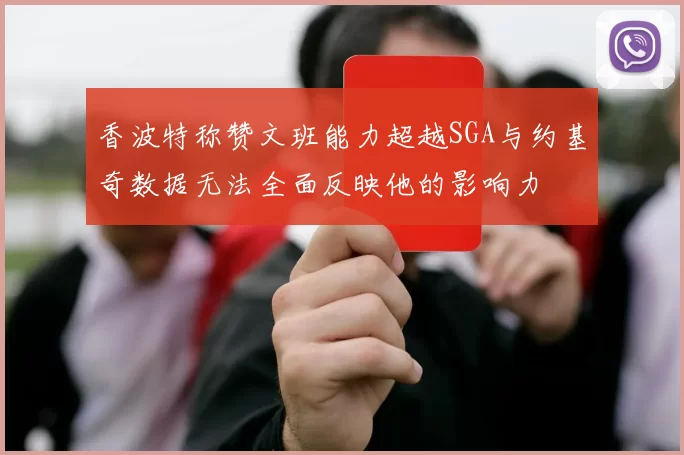香波特称赞文班能力超越SGA与约基奇数据无法全面反映他的影响力