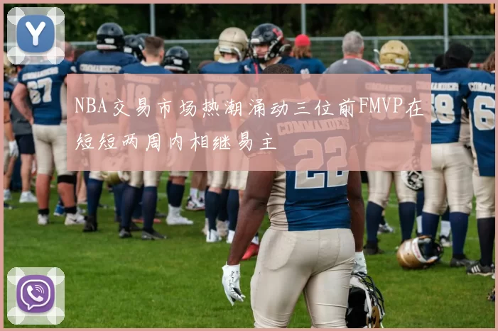 NBA交易市场热潮涌动三位前FMVP在短短两周内相继易主