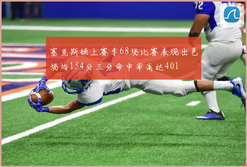 塞克斯顿上赛季68场比赛表现出色场均154分三分命中率高达401