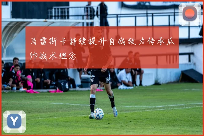 马雷斯卡持续提升自我致力传承瓜帅战术理念