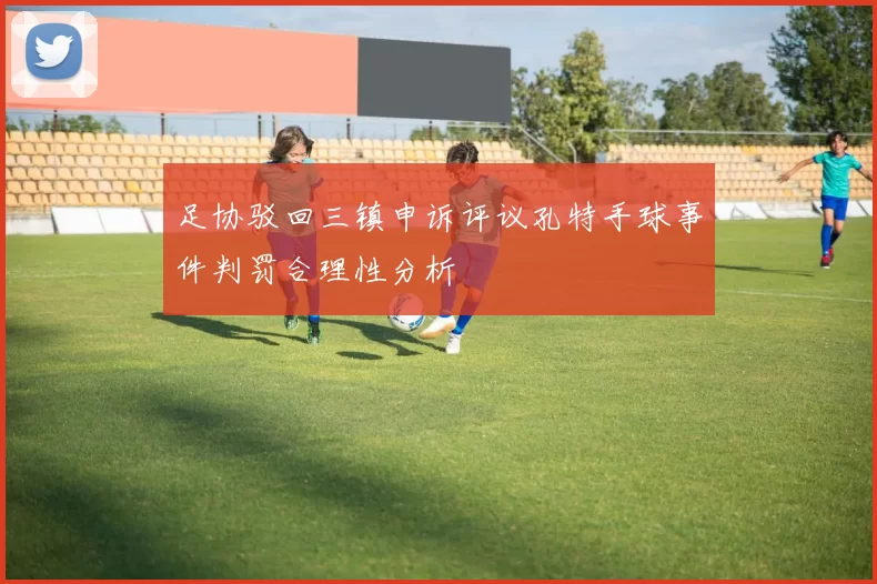 足协驳回三镇申诉评议孔特手球事件判罚合理性分析
