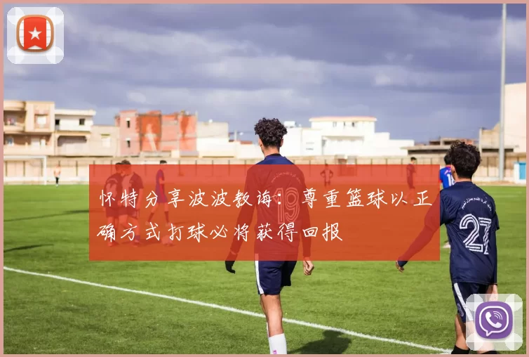 怀特分享波波教诲：尊重篮球以正确方式打球必将获得回报